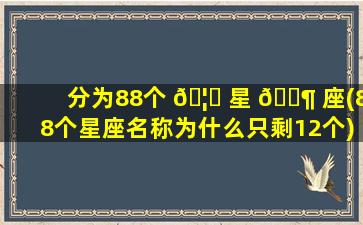 分为88个 🦟 星 🐶 座(88个星座名称为什么只剩12个)